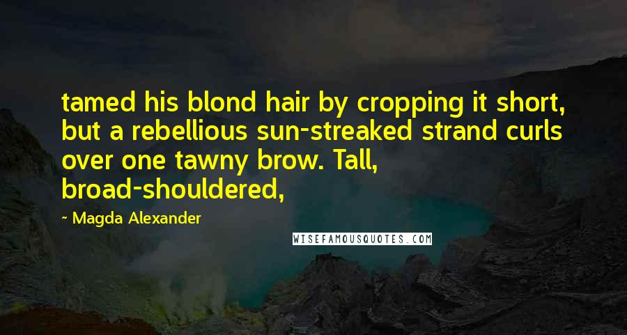Magda Alexander Quotes: tamed his blond hair by cropping it short, but a rebellious sun-streaked strand curls over one tawny brow. Tall, broad-shouldered,