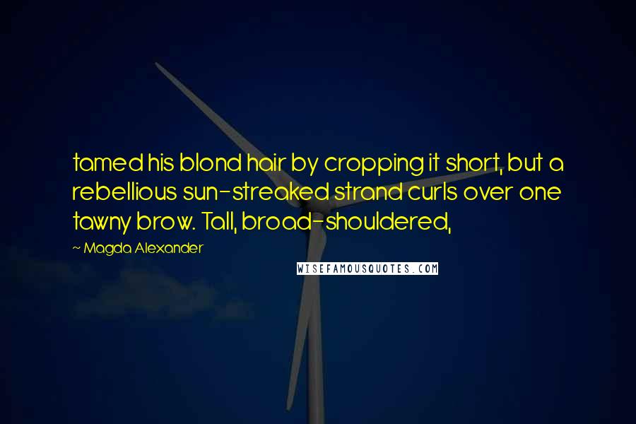 Magda Alexander Quotes: tamed his blond hair by cropping it short, but a rebellious sun-streaked strand curls over one tawny brow. Tall, broad-shouldered,