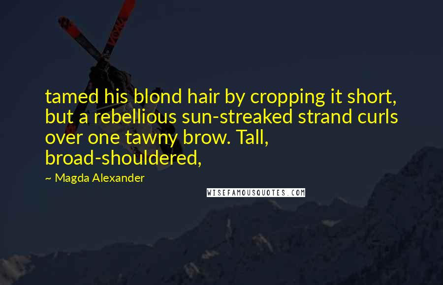 Magda Alexander Quotes: tamed his blond hair by cropping it short, but a rebellious sun-streaked strand curls over one tawny brow. Tall, broad-shouldered,