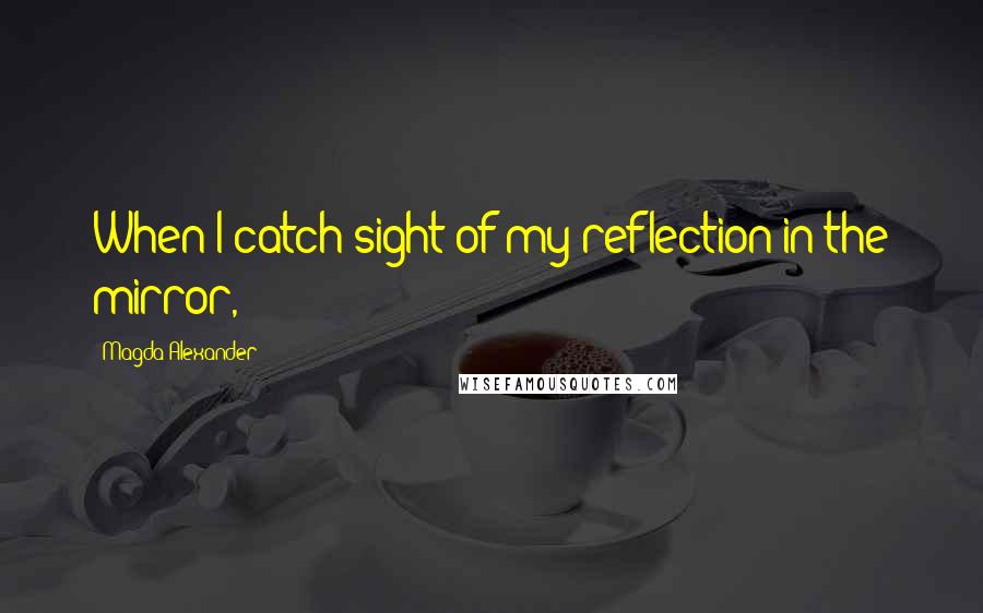 Magda Alexander Quotes: When I catch sight of my reflection in the mirror,