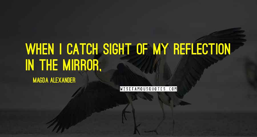 Magda Alexander Quotes: When I catch sight of my reflection in the mirror,