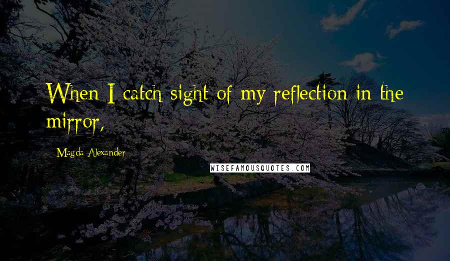Magda Alexander Quotes: When I catch sight of my reflection in the mirror,