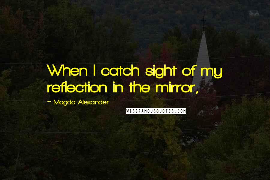 Magda Alexander Quotes: When I catch sight of my reflection in the mirror,
