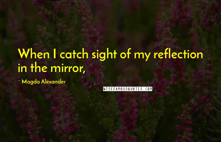 Magda Alexander Quotes: When I catch sight of my reflection in the mirror,