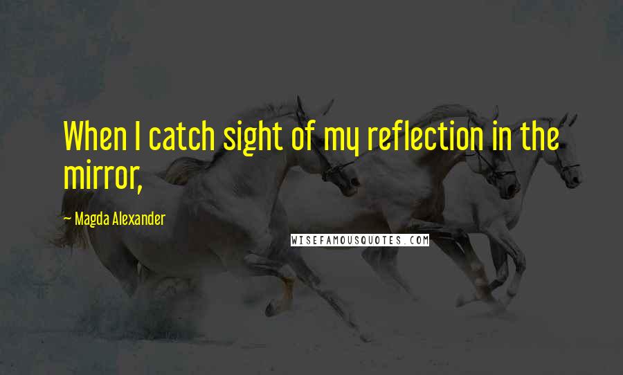 Magda Alexander Quotes: When I catch sight of my reflection in the mirror,