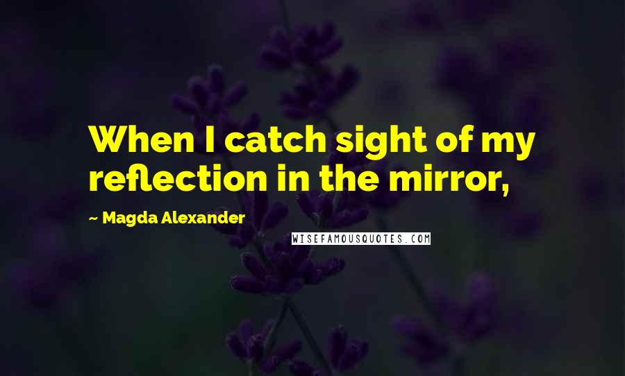 Magda Alexander Quotes: When I catch sight of my reflection in the mirror,