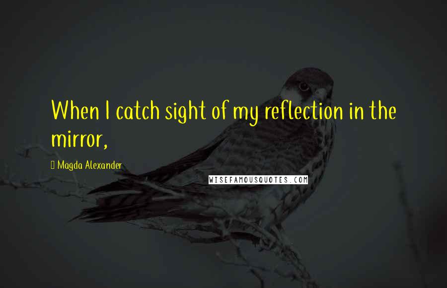 Magda Alexander Quotes: When I catch sight of my reflection in the mirror,