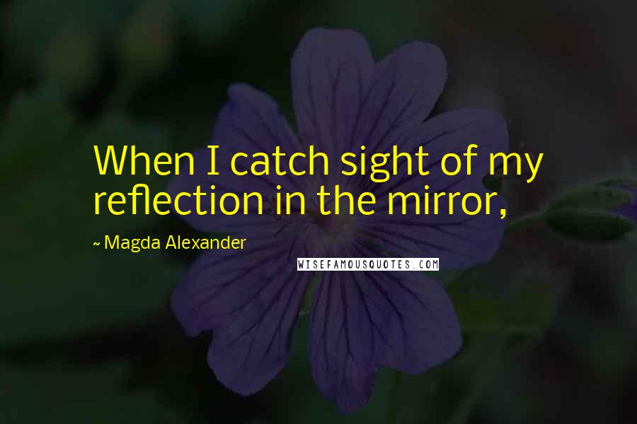 Magda Alexander Quotes: When I catch sight of my reflection in the mirror,