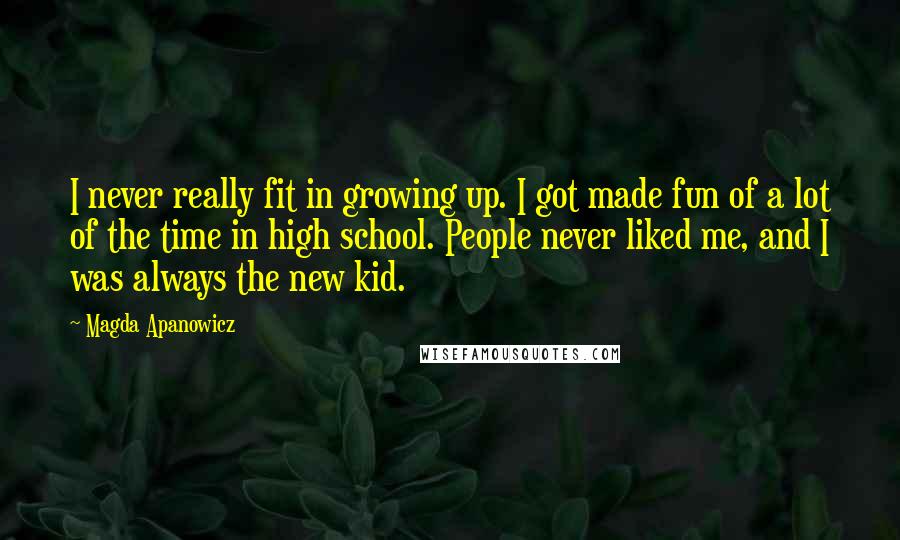 Magda Apanowicz Quotes: I never really fit in growing up. I got made fun of a lot of the time in high school. People never liked me, and I was always the new kid.