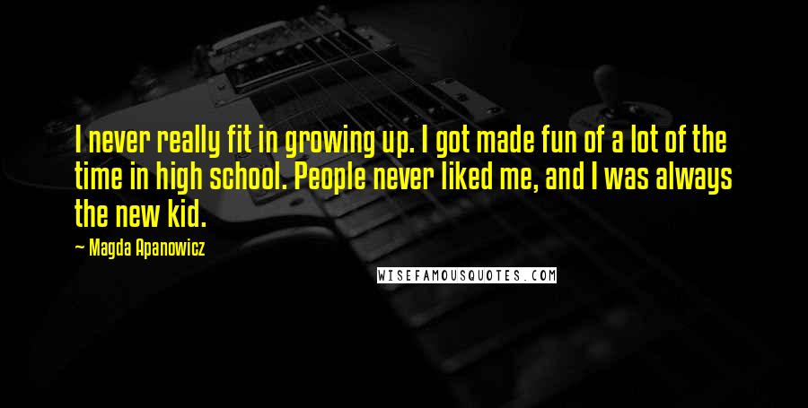 Magda Apanowicz Quotes: I never really fit in growing up. I got made fun of a lot of the time in high school. People never liked me, and I was always the new kid.