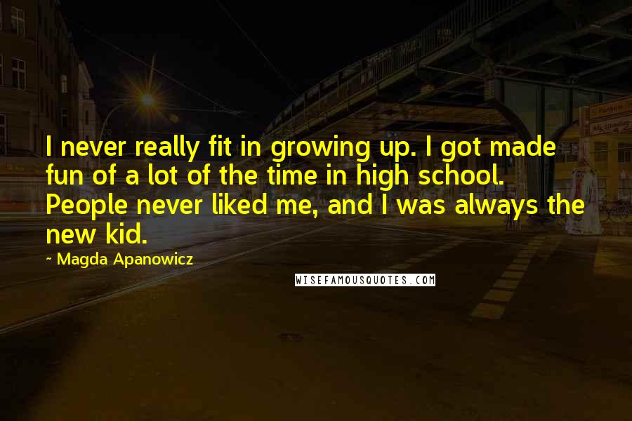 Magda Apanowicz Quotes: I never really fit in growing up. I got made fun of a lot of the time in high school. People never liked me, and I was always the new kid.