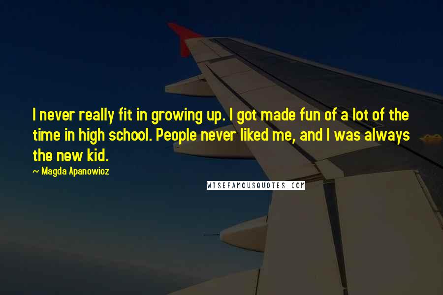 Magda Apanowicz Quotes: I never really fit in growing up. I got made fun of a lot of the time in high school. People never liked me, and I was always the new kid.