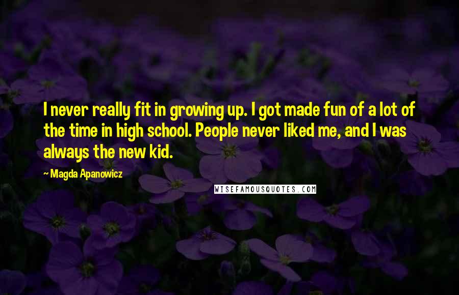 Magda Apanowicz Quotes: I never really fit in growing up. I got made fun of a lot of the time in high school. People never liked me, and I was always the new kid.