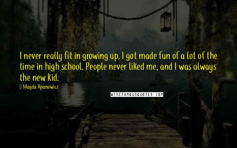 Magda Apanowicz Quotes: I never really fit in growing up. I got made fun of a lot of the time in high school. People never liked me, and I was always the new kid.