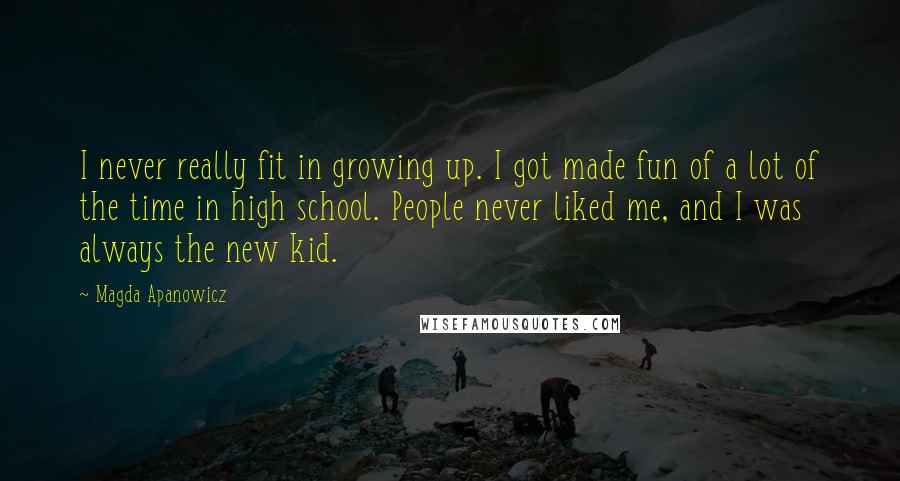 Magda Apanowicz Quotes: I never really fit in growing up. I got made fun of a lot of the time in high school. People never liked me, and I was always the new kid.