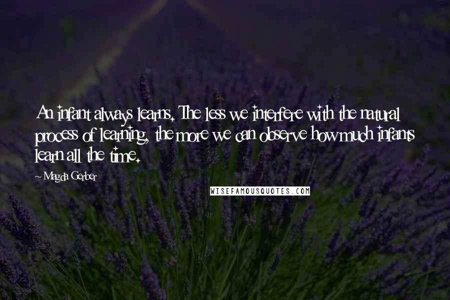 Magda Gerber Quotes: An infant always learns. The less we interfere with the natural process of learning, the more we can observe how much infants learn all the time.