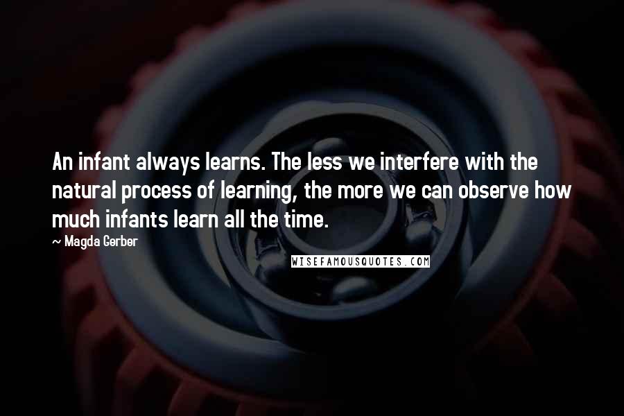 Magda Gerber Quotes: An infant always learns. The less we interfere with the natural process of learning, the more we can observe how much infants learn all the time.