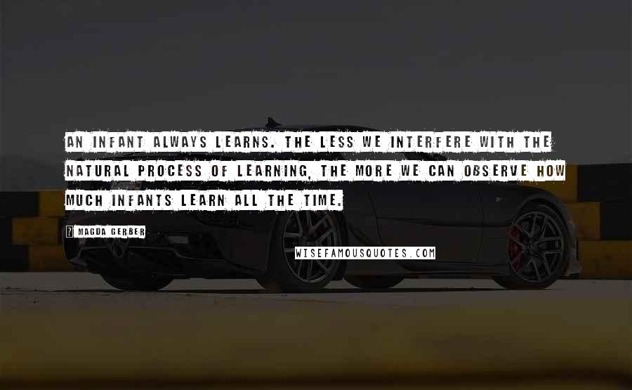 Magda Gerber Quotes: An infant always learns. The less we interfere with the natural process of learning, the more we can observe how much infants learn all the time.