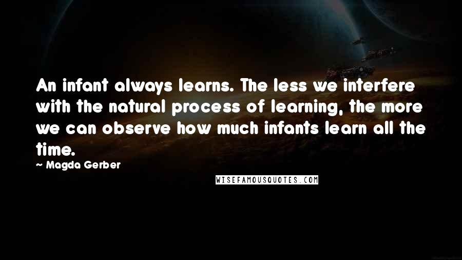 Magda Gerber Quotes: An infant always learns. The less we interfere with the natural process of learning, the more we can observe how much infants learn all the time.