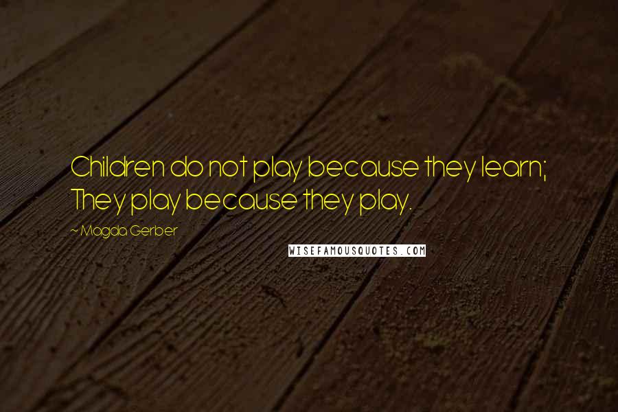 Magda Gerber Quotes: Children do not play because they learn; They play because they play.