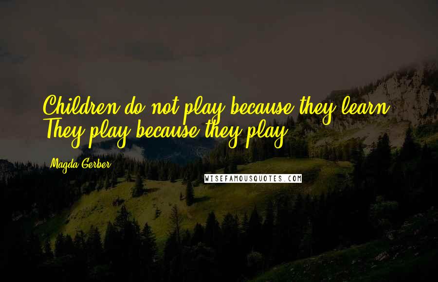 Magda Gerber Quotes: Children do not play because they learn; They play because they play.