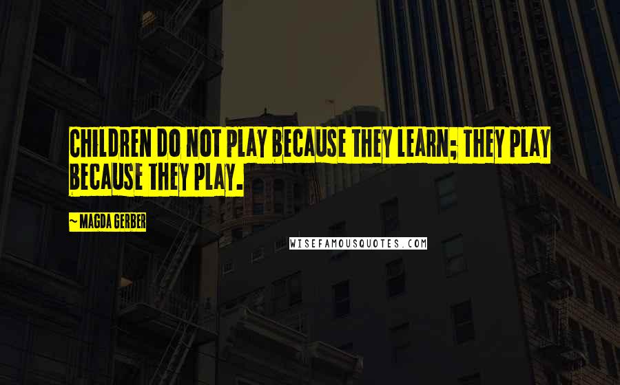 Magda Gerber Quotes: Children do not play because they learn; They play because they play.