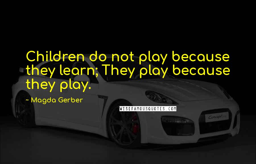 Magda Gerber Quotes: Children do not play because they learn; They play because they play.