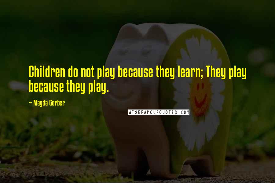 Magda Gerber Quotes: Children do not play because they learn; They play because they play.