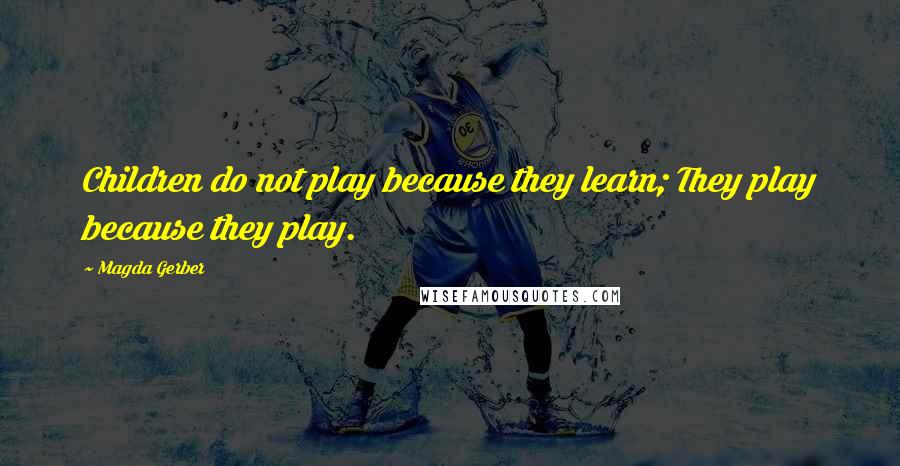 Magda Gerber Quotes: Children do not play because they learn; They play because they play.