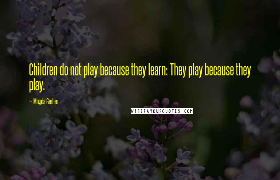 Magda Gerber Quotes: Children do not play because they learn; They play because they play.