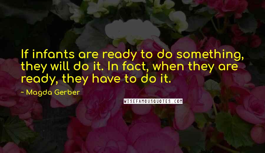 Magda Gerber Quotes: If infants are ready to do something, they will do it. In fact, when they are ready, they have to do it.