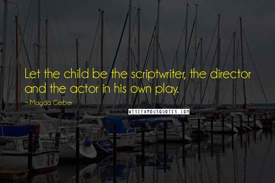 Magda Gerber Quotes: Let the child be the scriptwriter, the director and the actor in his own play.