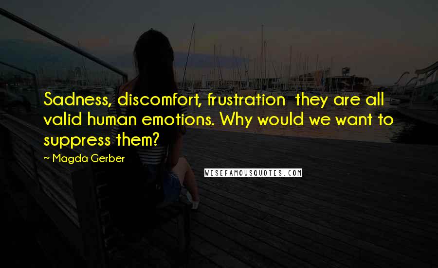 Magda Gerber Quotes: Sadness, discomfort, frustration they are all valid human emotions. Why would we want to suppress them?