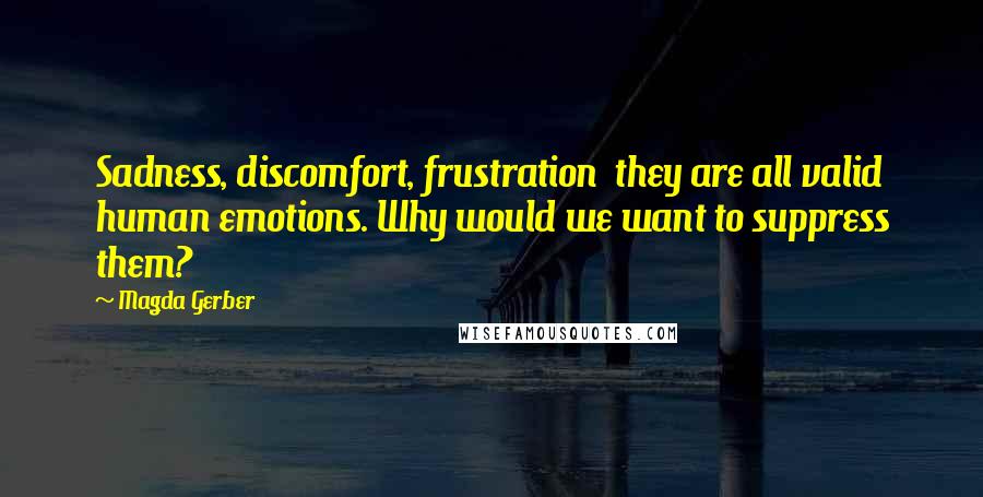 Magda Gerber Quotes: Sadness, discomfort, frustration they are all valid human emotions. Why would we want to suppress them?