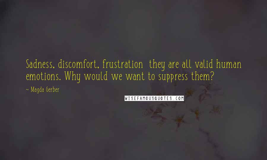 Magda Gerber Quotes: Sadness, discomfort, frustration they are all valid human emotions. Why would we want to suppress them?