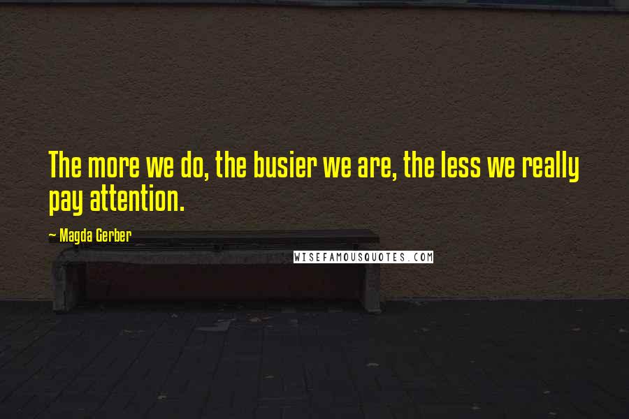 Magda Gerber Quotes: The more we do, the busier we are, the less we really pay attention.