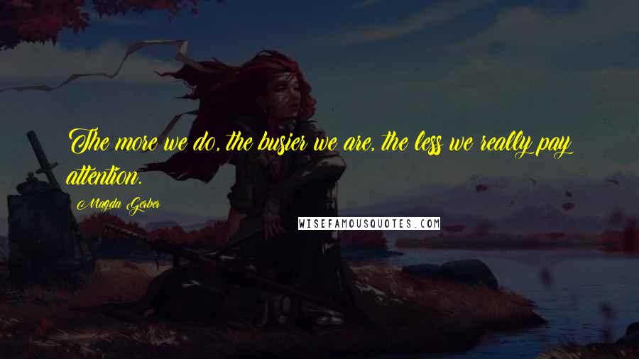 Magda Gerber Quotes: The more we do, the busier we are, the less we really pay attention.