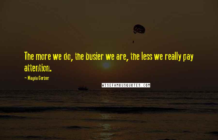 Magda Gerber Quotes: The more we do, the busier we are, the less we really pay attention.