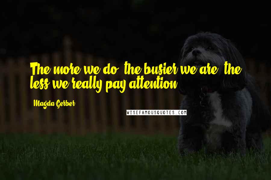 Magda Gerber Quotes: The more we do, the busier we are, the less we really pay attention.