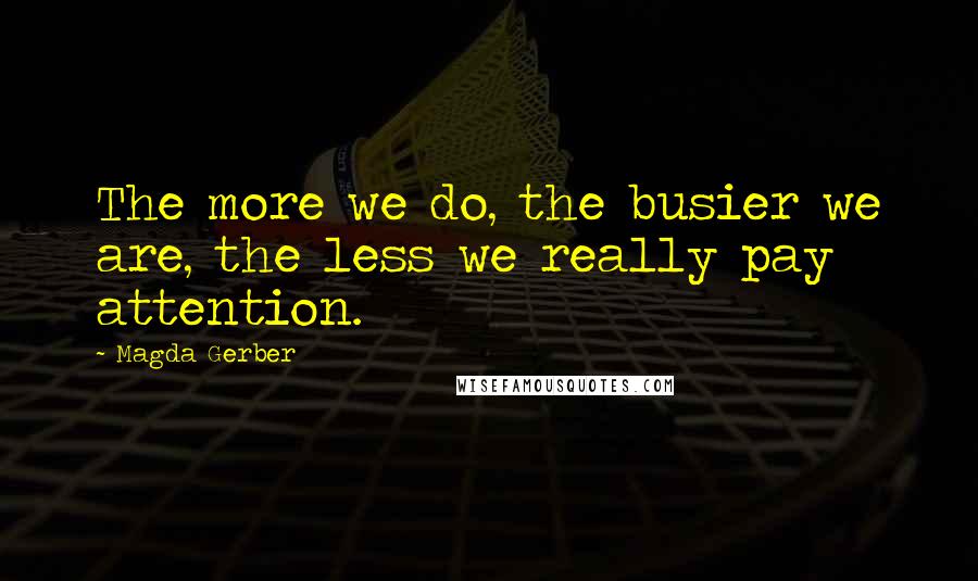 Magda Gerber Quotes: The more we do, the busier we are, the less we really pay attention.
