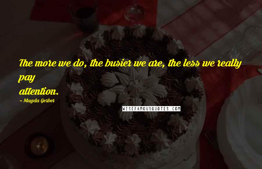 Magda Gerber Quotes: The more we do, the busier we are, the less we really pay attention.