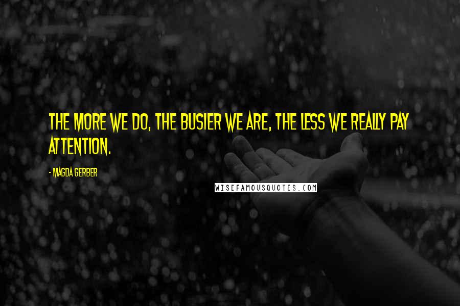Magda Gerber Quotes: The more we do, the busier we are, the less we really pay attention.