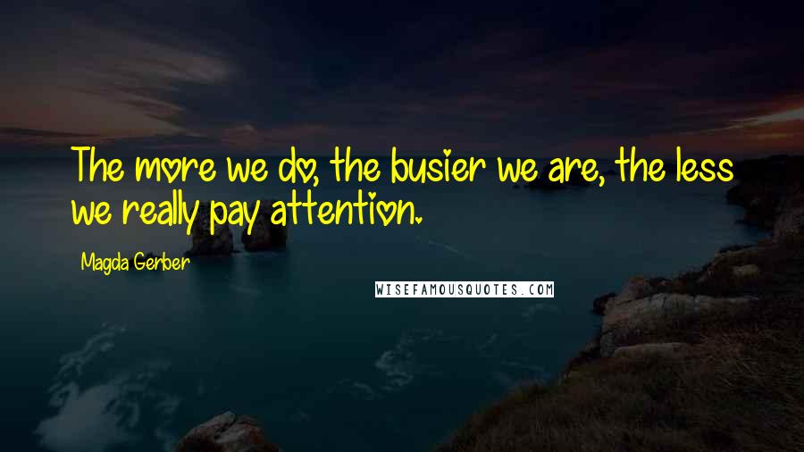 Magda Gerber Quotes: The more we do, the busier we are, the less we really pay attention.