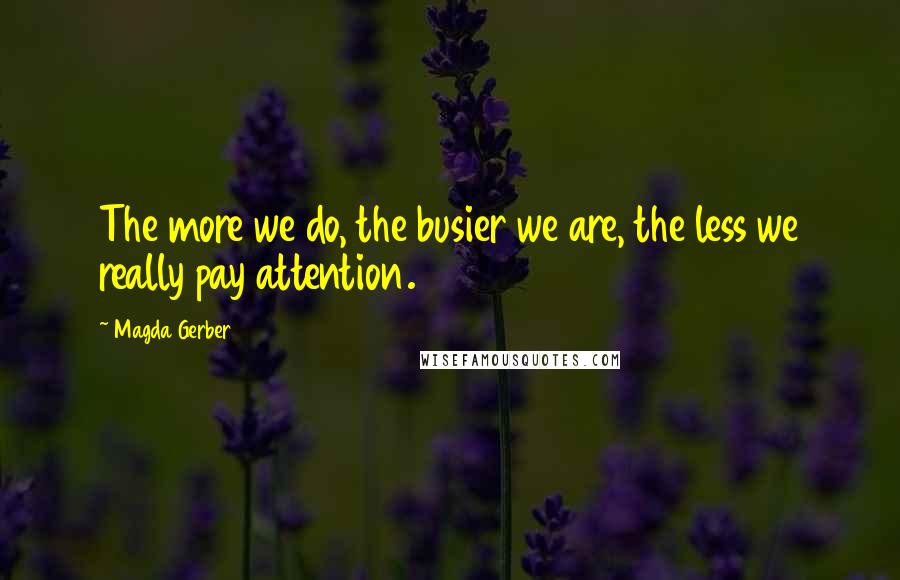 Magda Gerber Quotes: The more we do, the busier we are, the less we really pay attention.