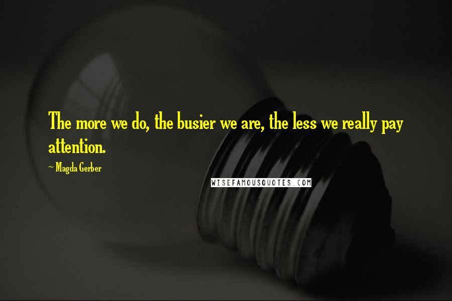 Magda Gerber Quotes: The more we do, the busier we are, the less we really pay attention.