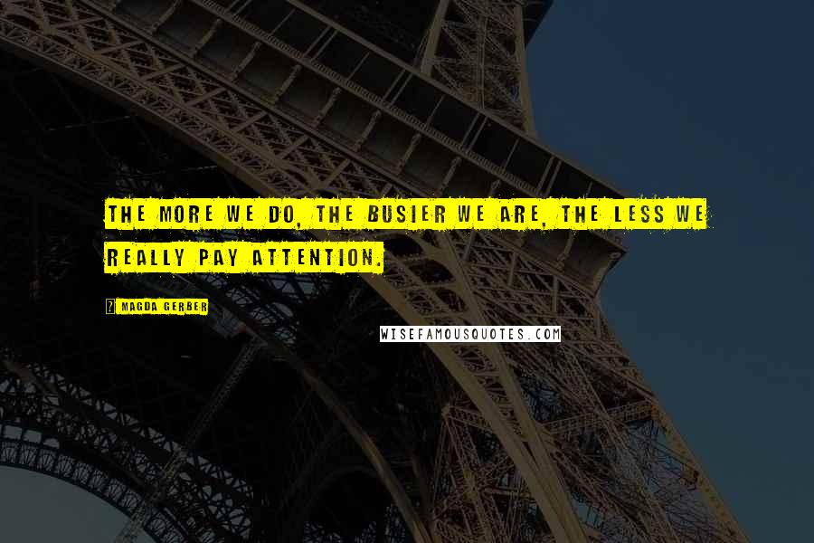 Magda Gerber Quotes: The more we do, the busier we are, the less we really pay attention.