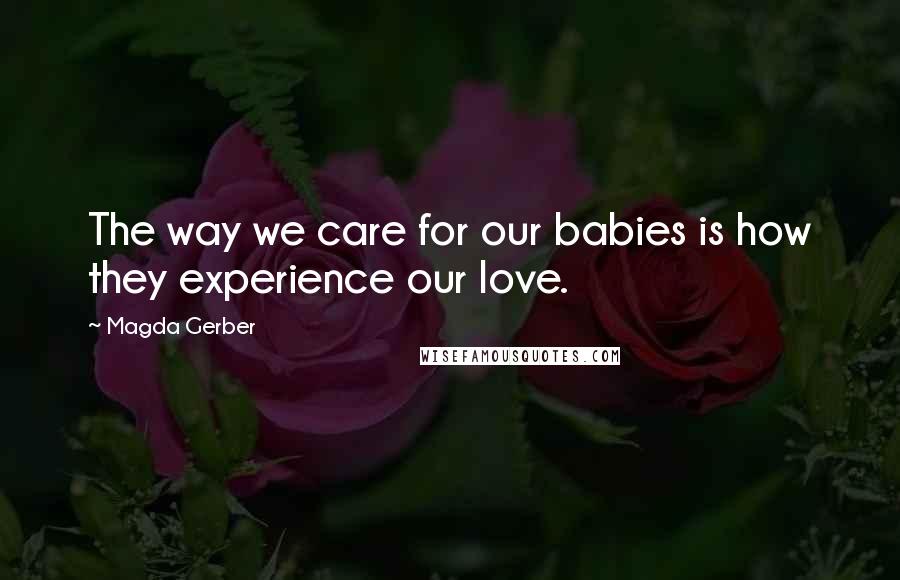 Magda Gerber Quotes: The way we care for our babies is how they experience our love.