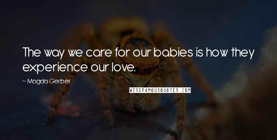 Magda Gerber Quotes: The way we care for our babies is how they experience our love.