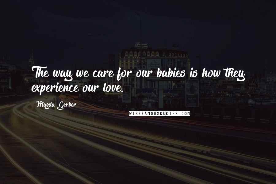 Magda Gerber Quotes: The way we care for our babies is how they experience our love.