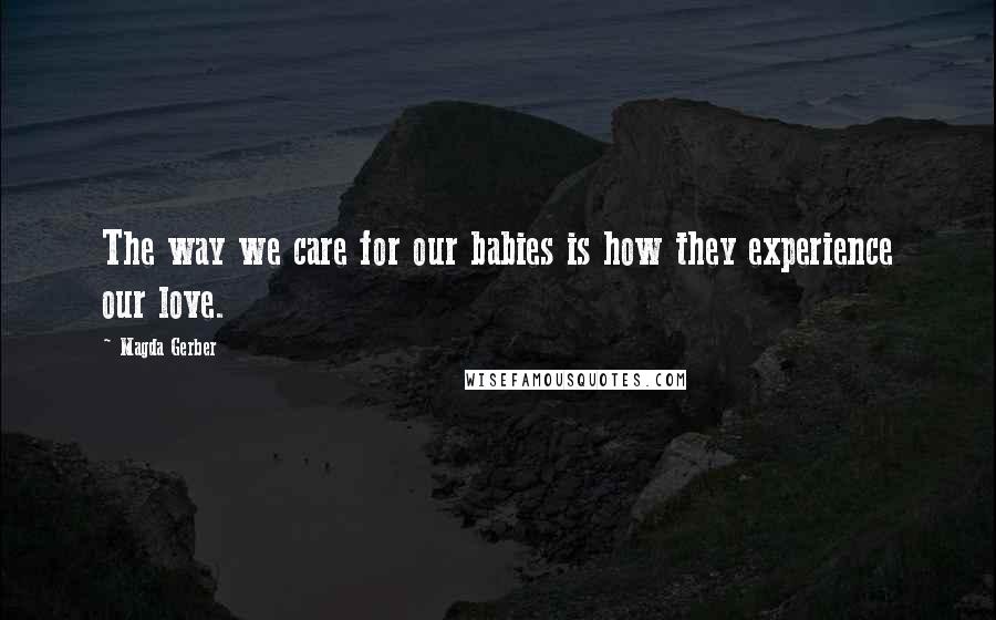 Magda Gerber Quotes: The way we care for our babies is how they experience our love.